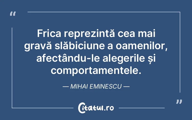 Frica reprezintă cea mai gravă slăbiciune a oamenilor, afectându-le alegerile și comportamentele. Mihai Eminescu