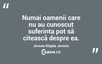 Numai oamenii care nu au cunoscut suferința pot să citească despre ea. Jerome Klapka Jerome...