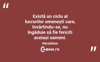 Există un ciclu al lucrurilor omenești care, învârtindu-se, nu îngăduie să fie fericiți aceiași oameni. Herodotus...