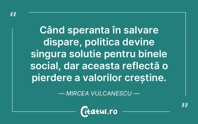 Când speranța în salvare dispare, politica devine singura soluție pentru binele social, dar aceasta reflectă o pierdere a valorilor creștine. Mircea Vulcanescu