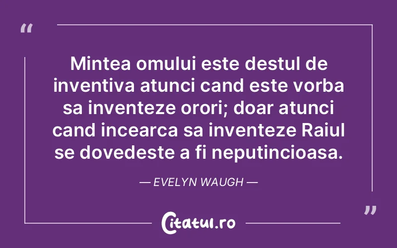 Mintea omului este destul de inventiva atunci cand este vorba sa inventeze orori; doar atunci cand incearca sa inventeze Raiul se dovedeste a fi neputincioasa. Evelyn Waugh