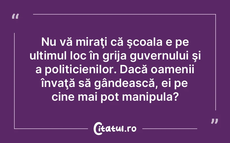 Nu vă miraţi că şcoala e pe ultimul loc în grija guvernului şi a politicienilor. Dacă oamenii învaţă să gândească, ei pe cine mai pot manipula?
