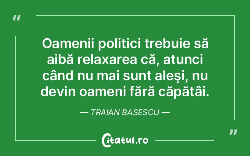 Oamenii politici trebuie să aibă relaxarea că, atunci când nu mai sunt aleşi, nu devin oameni fără căpătâi. Traian Basescu