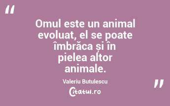 Omul este un animal evoluat, el se poate îmbrăca și în pielea altor animale. Valeriu Butulescu...