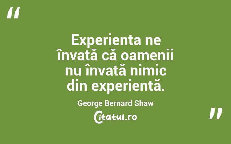 Experiența ne învață că oamenii nu învață nimic din experiență. George Bernard Shaw
