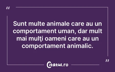 Ciudată e umana fire: cu cât un om est...