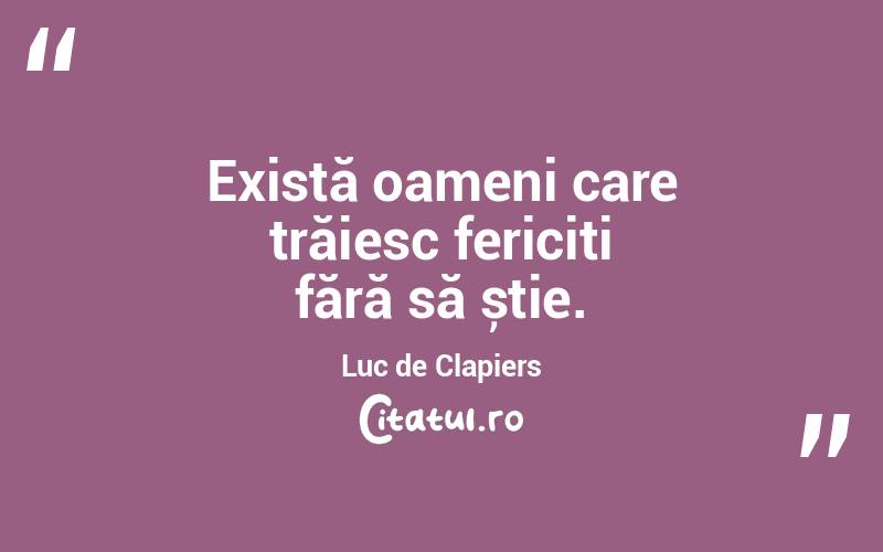 Există oameni care trăiesc fericiți fără să știe. Luc de Clapiers
