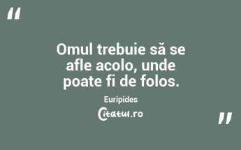 Omul trebuie să se afle acolo, unde poate fi de folos. Euripides...