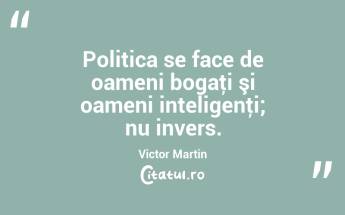 Politica se face de oameni bogaţi şi oameni inteligenţi; nu invers. Victor Martin...