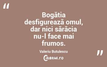 Bogăția desfigurează omul, dar nici sărăcia nu-l face mai frumos. Valeriu Butulescu...