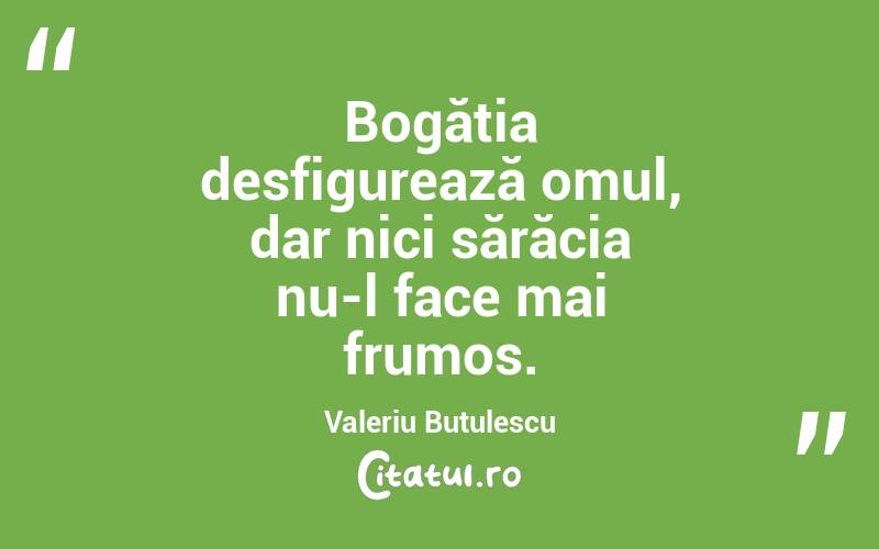 Bogăția desfigurează omul, dar nici sărăcia nu-l face mai frumos. Valeriu Butulescu
