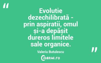 Evoluție dezechilibrată - prin aspirații, omul și-a depășit dureros limitele sale organice. Valeriu Butulescu...