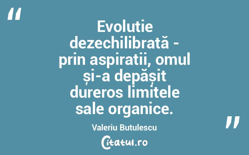 Evoluție dezechilibrată - prin aspirații, omul și-a depășit dureros limitele sale organice. Valeriu Butulescu
