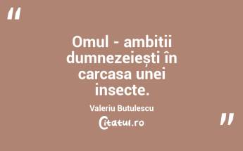 Omul - ambiții dumnezeiești în carcasa unei insecte. Valeriu Butulescu...