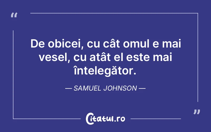 De obicei, cu cât omul e mai vesel, cu atât el este mai înțelegător. Samuel Johnson