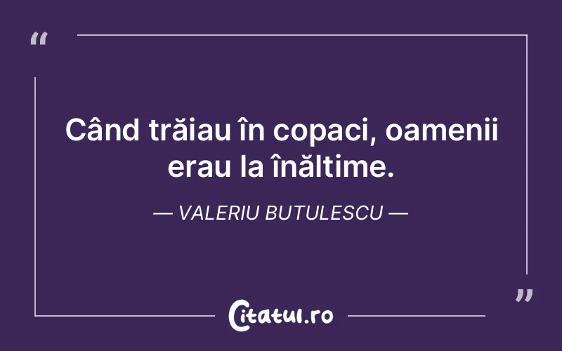Când trăiau în copaci, oamenii erau la înălțime. Valeriu Butulescu