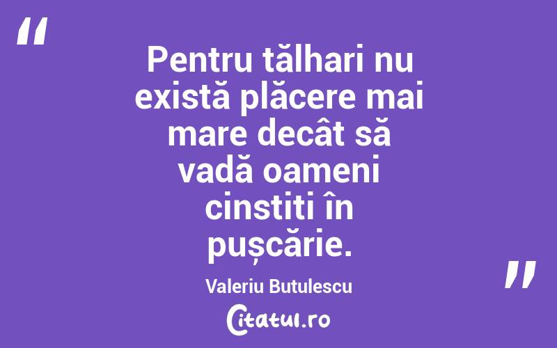 Pentru tălhari nu există plăcere mai mare decât să vadă oameni cinstiți în pușcărie. Valeriu Butulescu

