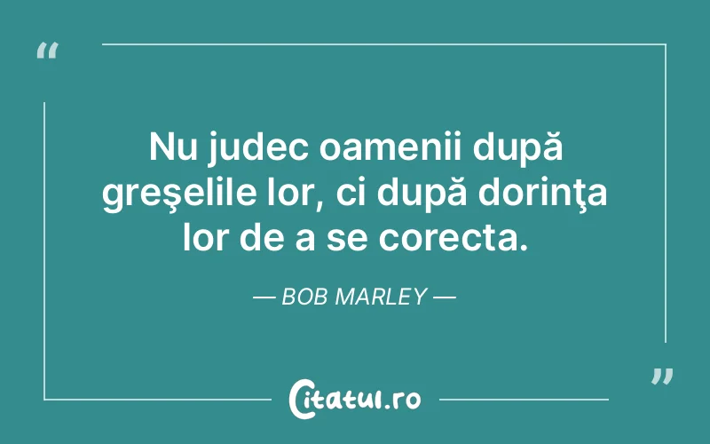 Nu judec oamenii după greşelile lor, ci după dorinţa lor de a se corecta. Bob Marley