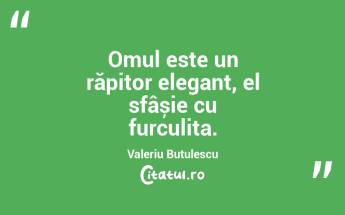 Omul este un răpitor elegant, el sfâșie cu furculița. Valeriu Butulescu...