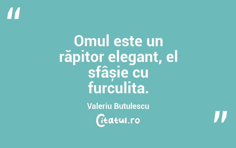 Omul este un răpitor elegant, el sfâșie cu furculița. Valeriu Butulescu
