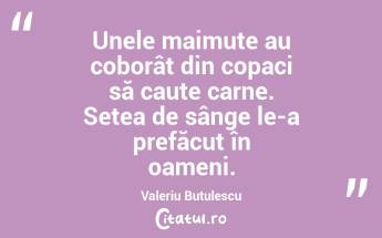 Unele maimuțe au coborât din copaci să caute carne. Setea de sânge le-a prefăcut în oameni. Valeriu Butulescu...