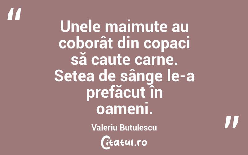 Unele maimuțe au coborât din copaci să caute carne. Setea de sânge le-a prefăcut în oameni. Valeriu Butulescu
