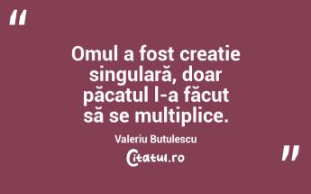 Omul a fost creație singulară, doar păcatul l-a făcut să se multiplice. Valeriu Butulescu...