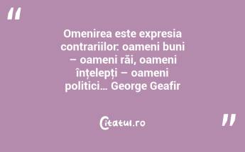 Omenirea este expresia contrariilor: oameni buni – oameni răi, oameni înţelepţi – oameni politici… George Geafir...