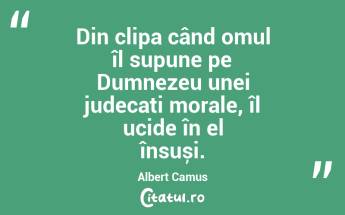 Din clipa când omul îl supune pe Dumnezeu unei judecați morale, îl ucide în el însuși. Albert Camus...