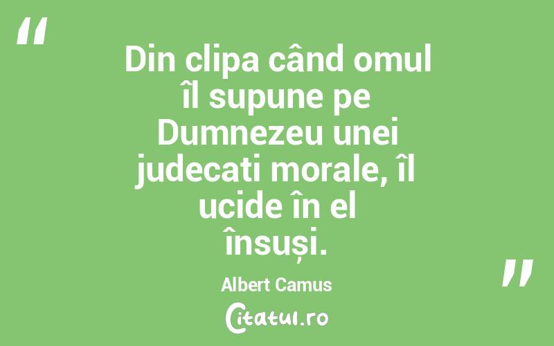 Din clipa când omul îl supune pe Dumnezeu unei judecați morale, îl ucide în el însuși. Albert Camus
