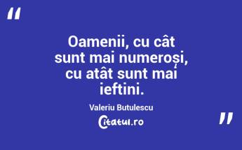 Oamenii, cu cât sunt mai numeroși, cu atât sunt mai ieftini. Valeriu Butulescu...