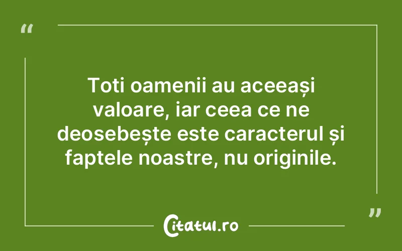 Toți oamenii au aceeași valoare, iar ceea ce ne deosebește este caracterul și faptele noastre, nu originile.