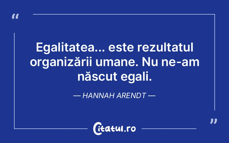 Egalitatea... este rezultatul organizării umane. Nu ne-am născut egali. Hannah Arendt