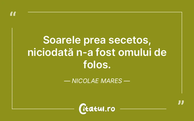 Soarele prea secetos, niciodată n-a fost omului de folos. Nicolae Mares