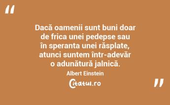 Dacă oamenii sunt buni doar de frica unei pedepse sau în speranța unei răsplate, atunci suntem într-adevăr o adunătură jalnică. Albert Einstein...