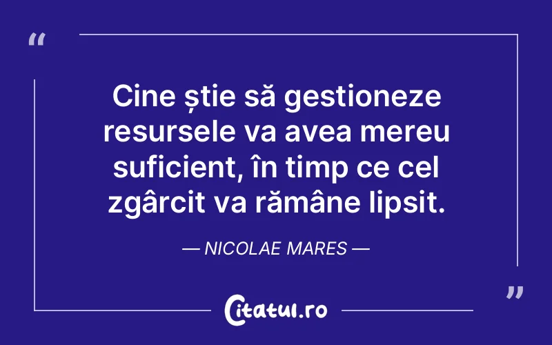 Cine știe să gestioneze resursele va avea mereu suficient, în timp ce cel zgârcit va rămâne lipsit. Nicolae Mares