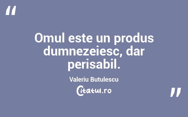 Omul este un produs dumnezeiesc, dar perisabil. Valeriu Butulescu
