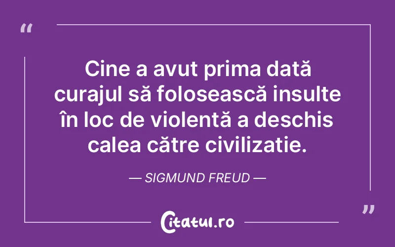 Cine a avut prima dată curajul să folosească insulte în loc de violență a deschis calea către civilizație. Sigmund Freud