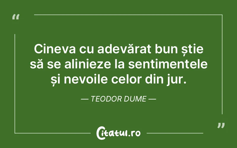 Cineva cu adevărat bun știe să se alinieze la sentimentele și nevoile celor din jur. Teodor Dume