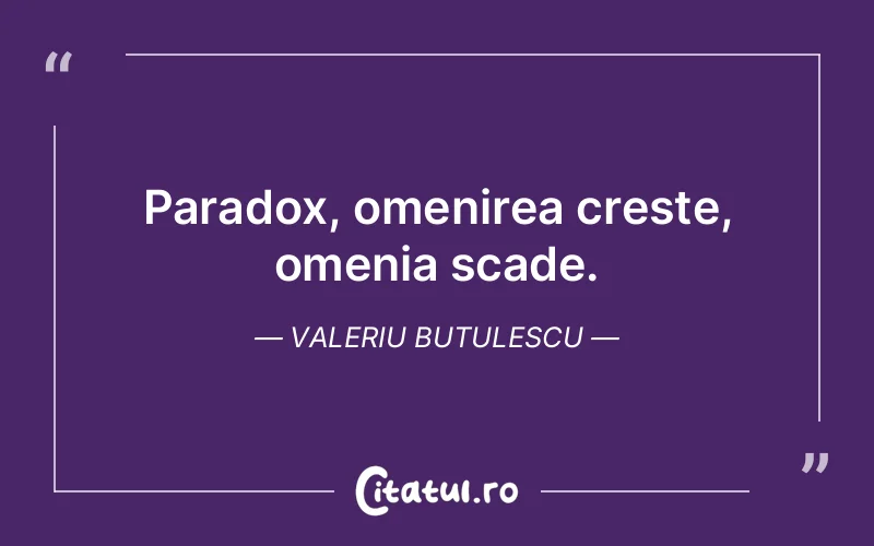 Paradox, omenirea creste, omenia scade. Valeriu Butulescu