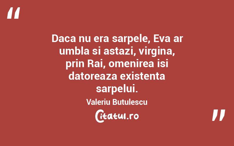 Daca nu era sarpele, Eva ar umbla si astazi, virgina, prin Rai, omenirea isi datoreaza existenta sarpelui. Valeriu Butulescu
