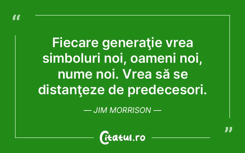 Fiecare generaţie vrea simboluri noi, oameni noi, nume noi. Vrea să se distanţeze de predecesori. Jim Morrison