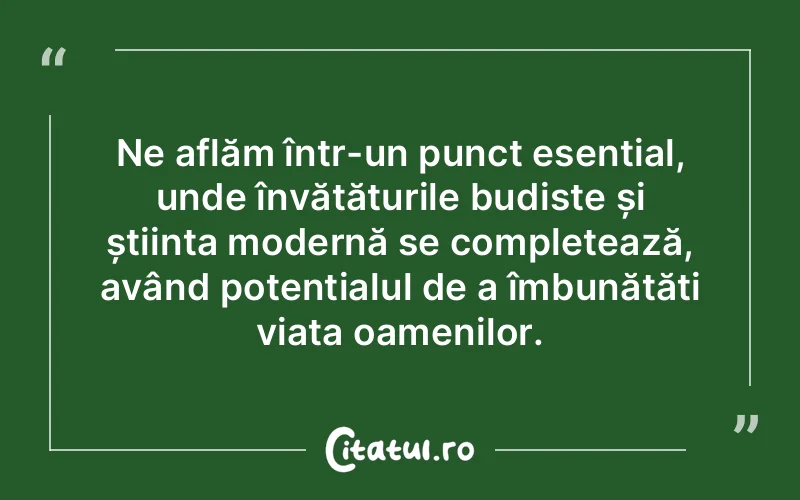 Ne aflăm într-un punct esențial, unde învățăturile budiste și știința modernă se completează, având potențialul de a îmbunătăți viața oamenilor.