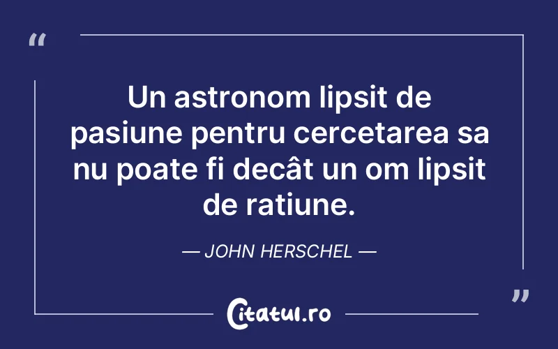 Un astronom lipsit de pasiune pentru cercetarea sa nu poate fi decât un om lipsit de rațiune. John Herschel