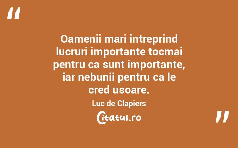 Oamenii mari intreprind lucruri importante tocmai pentru ca sunt importante, iar nebunii pentru ca le cred usoare. Luc de Clapiers
