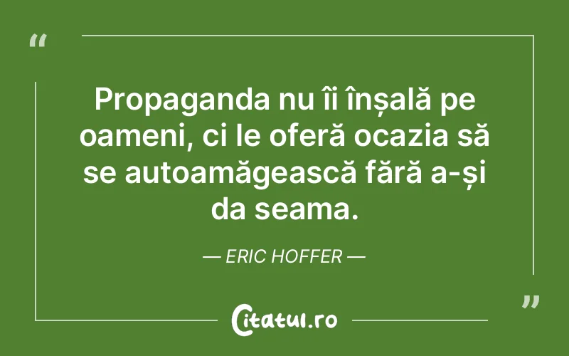 Propaganda nu îi înșală pe oameni, ci le oferă ocazia să se autoamăgească fără a-și da seama. Eric Hoffer