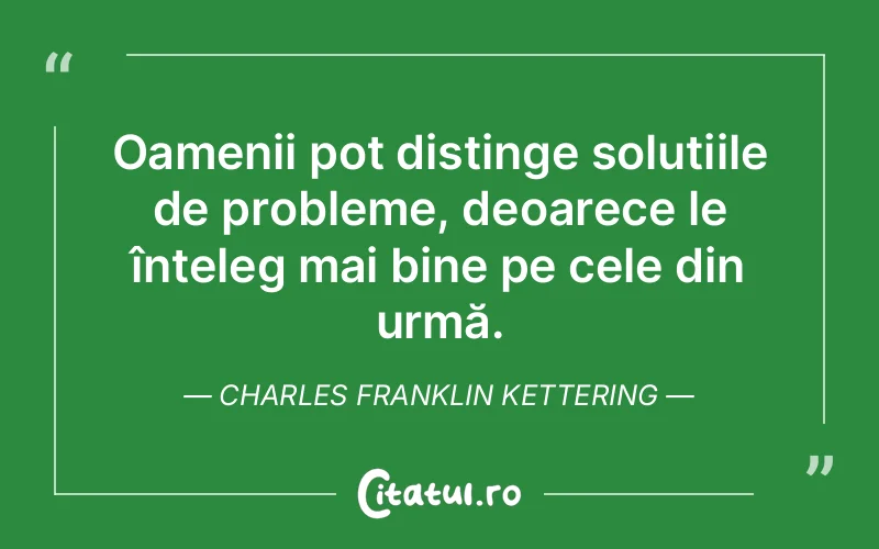 Oamenii pot distinge soluțiile de probleme, deoarece le înțeleg mai bine pe cele din urmă. Charles Franklin Kettering