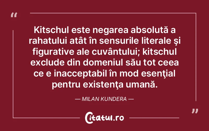Kitschul este negarea absolută a rahatului atât în sensurile literale şi figurative ale cuvântului; kitschul exclude din domeniul său tot ceea ce e inacceptabil în mod esenţial pentru existenţa umană. Milan Kundera