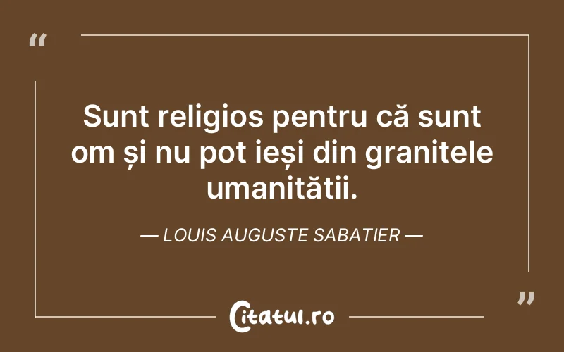 Sunt religios pentru că sunt om și nu pot ieși din granițele umanității. Louis Auguste Sabatier