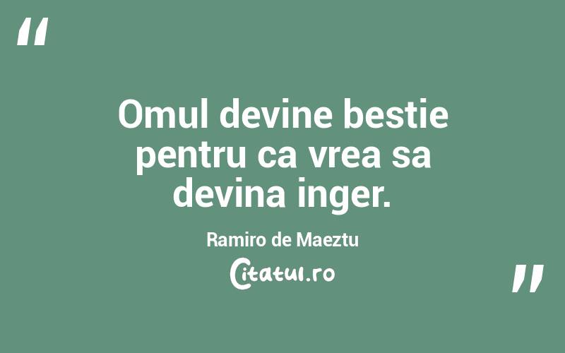 Omul devine bestie pentru ca vrea sa devina inger. Ramiro de Maeztu
